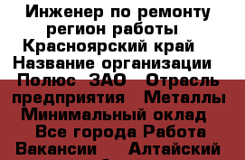 Инженер по ремонту(регион работы - Красноярский край) › Название организации ­ Полюс, ЗАО › Отрасль предприятия ­ Металлы › Минимальный оклад ­ 1 - Все города Работа » Вакансии   . Алтайский край,Алейск г.